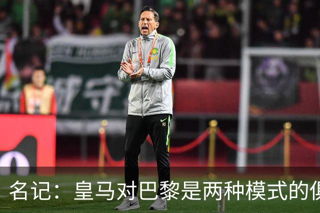 名记：皇马对巴黎是两种模式的俱乐部的对决