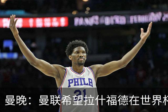曼晚：曼联希望拉什福德在世界杯尽可能表现出色，这有助于出售他