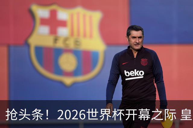 抢头条！2026世界杯开幕之际 皇马官宣穆里尼奥上任