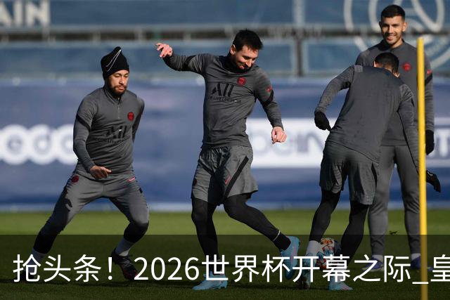 抢头条！2026世界杯开幕之际 皇马官宣穆里尼奥上任